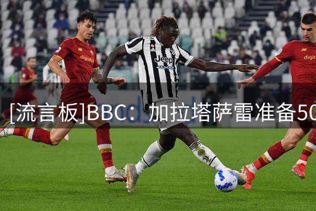 [流言板]BBC：加拉塔萨雷准备5000万欧正式报价B费，曼联绝对不会卖
